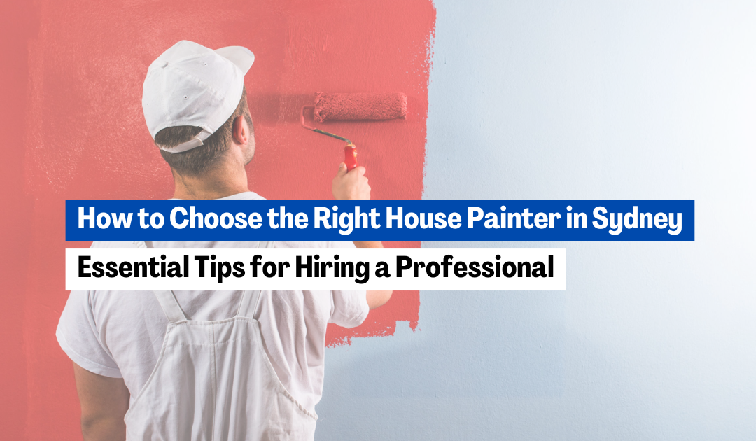 How to Choose the Right House Painter in Sydney: Essential Tips for Hiring a Professional